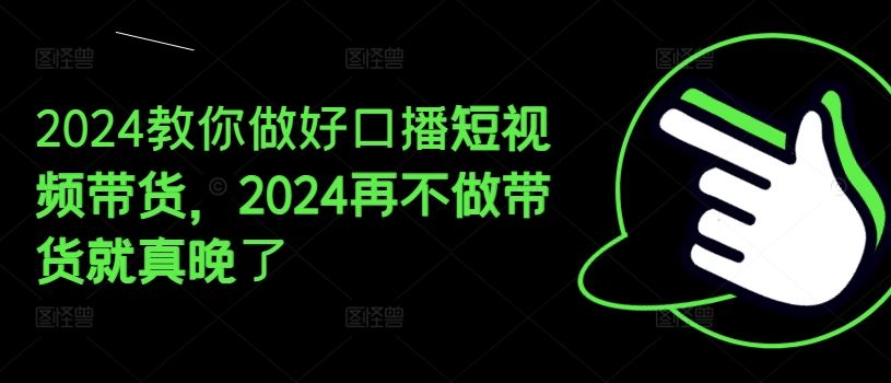 2024教你做好口播短视频带货，2024再不做带货就真晚了-一起网创