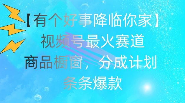【有个好事降临你家】视频号爆火赛道，商品橱窗，分成计划，条条爆款【揭秘】-一起网创