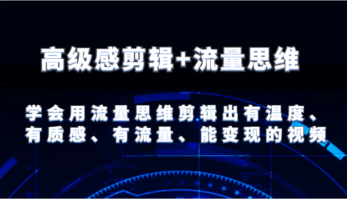 高级感剪辑+流量思维 学会用流量思维剪辑出有温度、有质感、有流量、能变现的视频-一起网创