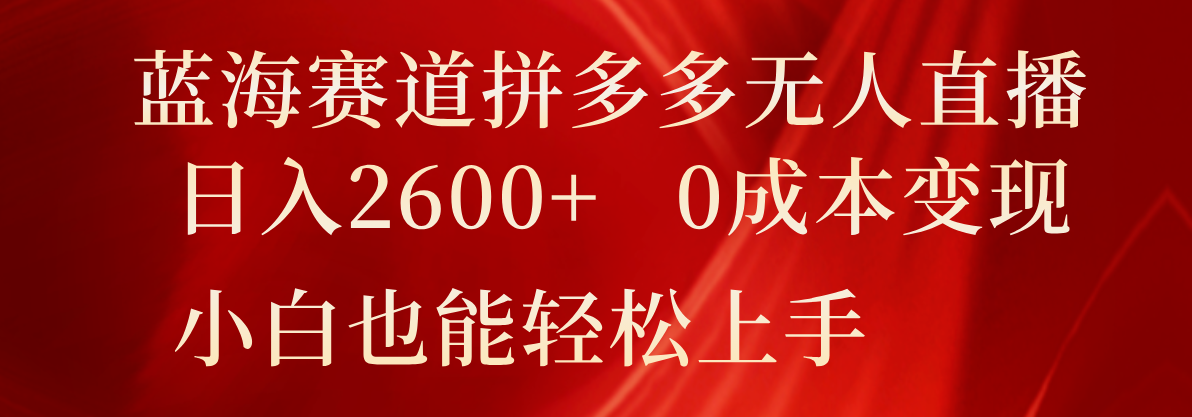 蓝海赛道拼多多无人直播，日入2600+，0成本变现，小白也能轻松上手-一起网创