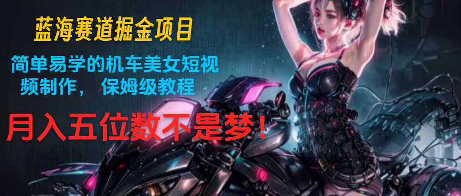 蓝海赛道掘金项目：简单易学的机车美女短视频制作， 保姆级教程，月入五位数不是梦-一起网创