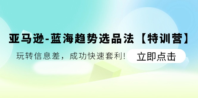 （11591期）亚马逊-蓝海趋势选品法【特训营】：玩转信息差，成功快速套利!-一起网创