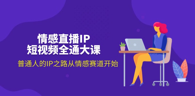 （11590期）情感直播IP短视频全通大课，普通人的IP之路从情感赛道开始（18节）-一起网创