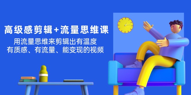 （11589期）高级感 剪辑+流量思维：用流量思维剪辑出有温度/有质感/有流量/能变现视频-一起网创