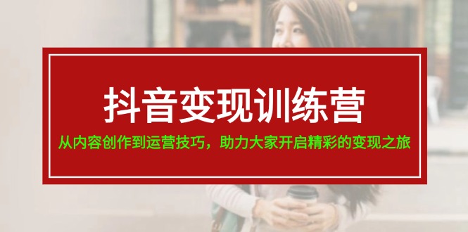 （11593期）抖音变现训练营，从内容创作到运营技巧，助力大家开启精彩的变现之旅-一起网创