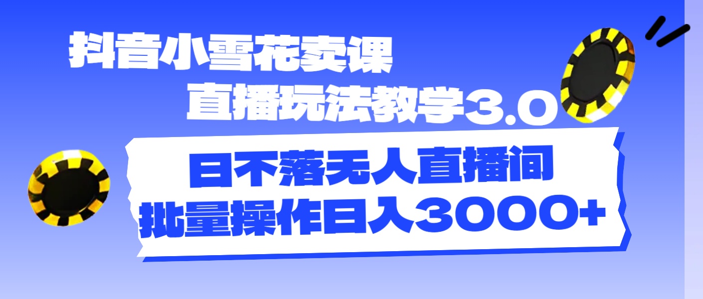 （11595期）抖音小雪花卖课直播玩法教学3.0，日不落无人直播间，批量操作日入3000+-一起网创