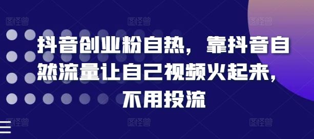 抖音创业粉自热，靠抖音自然流量让自己视频火起来，不用投流-一起网创