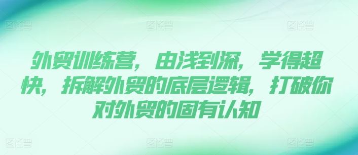 外贸训练营，由浅到深，学得超快，拆解外贸的底层逻辑，打破你对外贸的固有认知-一起网创