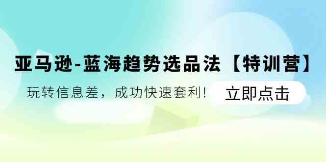 亚马逊蓝海趋势选品法【特训营】：玩转信息差，成功快速套利-一起网创