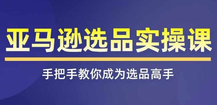 亚马逊选品实操课程，快速掌握亚马逊选品的技巧，覆盖亚马逊选品所有渠道-一起网创