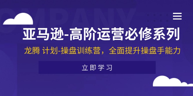 （11625期）亚马逊-高阶运营必修系列，龙腾 计划-操盘训练营，全面提升操盘手能力-一起网创