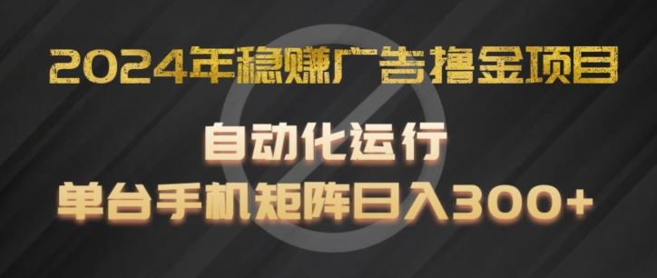 2024年稳赚广告撸金项目，全程自动化运行，单台手机就可以矩阵操作，日入300+【揭秘】-一起网创