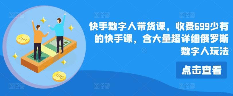 快手数字人带货课，收费699少有的快手课，含大量超详细俄罗斯数字人玩法-一起网创