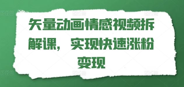 矢量动画情感视频拆解课，实现快速涨粉变现-一起网创