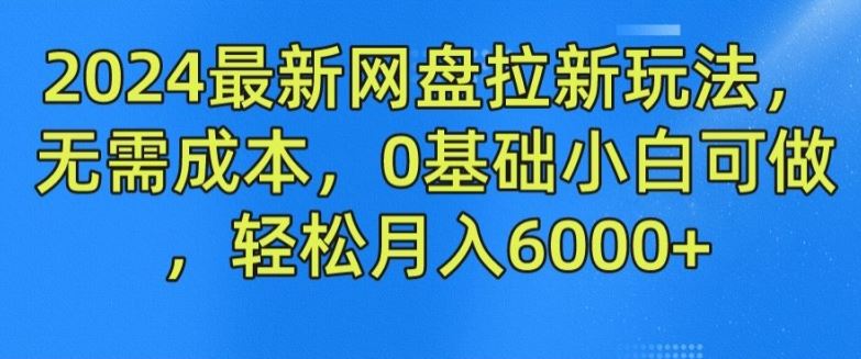2024最新网盘拉新玩法，无需成本，0基础小白可做，轻松月入6000+【揭秘】-一起网创