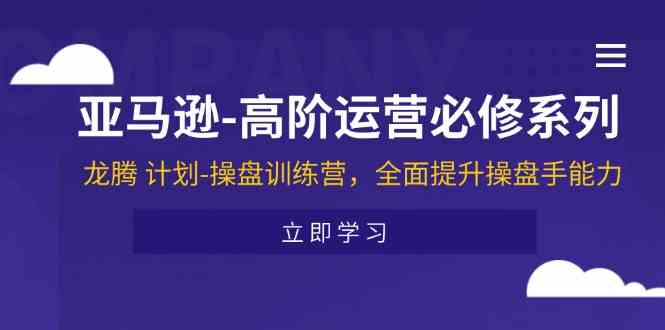 亚马逊高阶运营必修系列，龙腾计划-操盘训练营，全面提升操盘手能力-一起网创