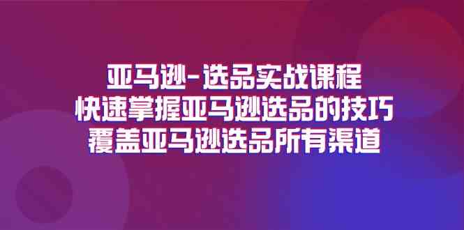 亚马逊选品实战课程，快速掌握亚马逊选品的技巧，覆盖亚马逊选品所有渠道-一起网创
