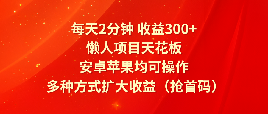 每天2分钟收益300+，懒人项目天花板，安卓苹果均可操作，多种方式扩大收益（抢首码）-一起网创
