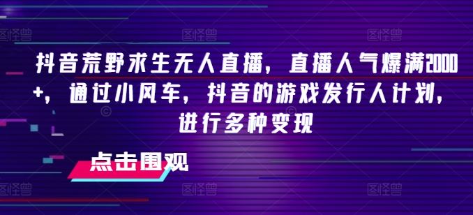 抖音荒野求生无人直播，直播人气爆满2000+，通过小风车，抖音的游戏发行人计划，进行多种变现【揭秘】-一起网创