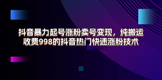 （11656期）抖音暴力起号涨粉卖号变现，纯搬运，收费998的抖音热门快速涨粉技术-一起网创
