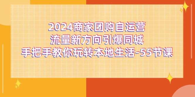 2024商家团购自运营流量新方向引爆同城，手把手教你玩转本地生活（67节完整版）-一起网创