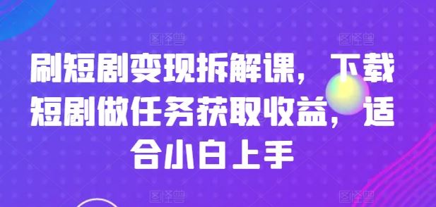 刷短剧变现拆解课，下载短剧做任务获取收益，适合小白上手-一起网创