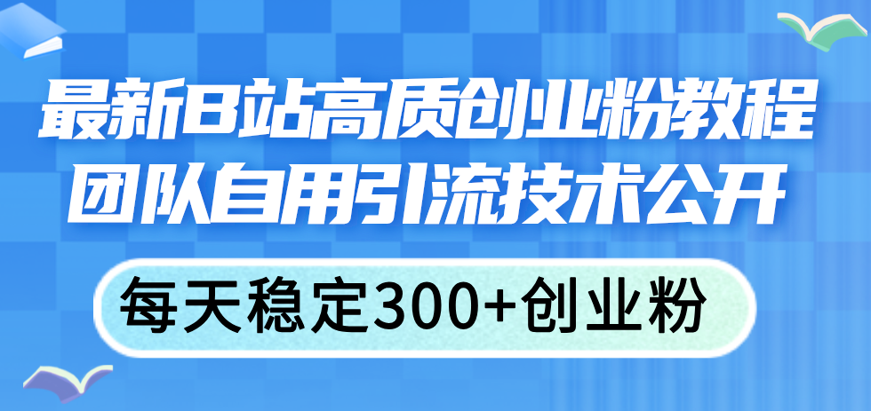 （11661期）最新B站高质创业粉教程，团队自用引流技术公开，每天稳定300+创业粉-一起网创