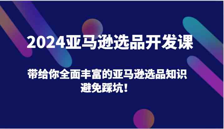 2024亚马逊选品开发课，带给你全面丰富的亚马逊选品知识，避免踩坑！-一起网创