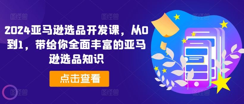 2024亚马逊选品开发课，从0到1，带给你全面丰富的亚马逊选品知识-一起网创