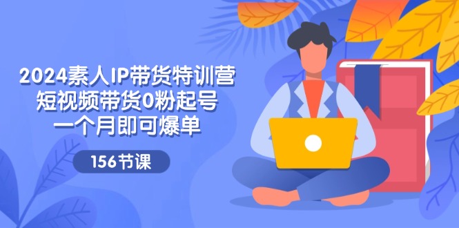 （11670期）2024素人IP带货特训营，短视频带货0粉起号，一个月即可爆单（156节）-一起网创