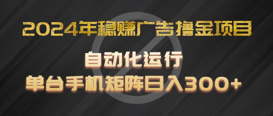 2024年稳赚广告撸金项目，全程自动化运行，单台手机就可以矩阵操作，日入300+-一起网创