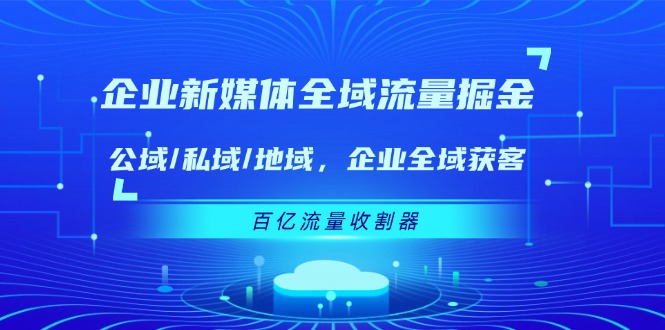 企业新媒体全域流量掘金：公域/私域/地域 企业全域获客 百亿流量收割器-一起网创