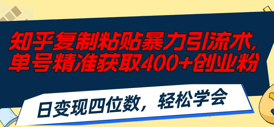 （11674期）知乎复制粘贴暴力引流术，单号精准获取400+创业粉，日变现四位数，轻松…-一起网创