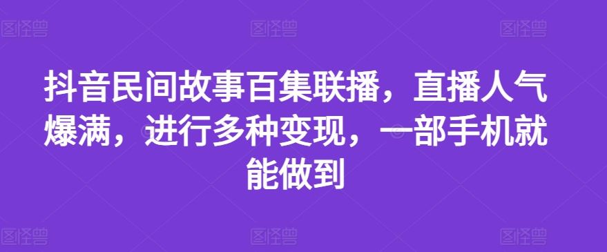 抖音民间故事百集联播，直播人气爆满，进行多种变现，一部手机就能做到【揭秘】-一起网创