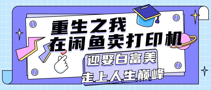 （11681期）重生之我在闲鱼卖打印机，月入过万，迎娶白富美，走上人生巅峰-一起网创