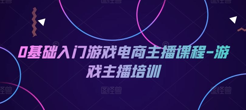 0基础入门游戏电商主播课程-游戏主播培训-一起网创