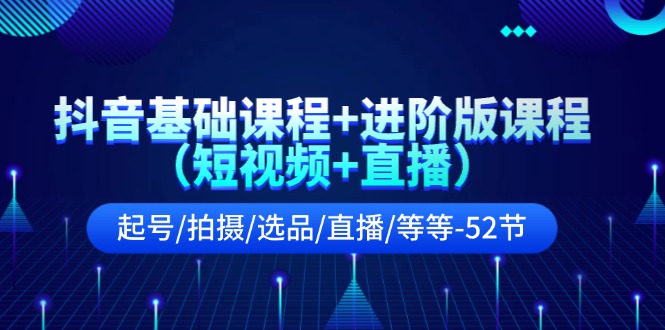 （11686期）抖音基础课程+进阶版课程（短视频+直播）起号/拍摄/选品/直播/等等-52节-一起网创