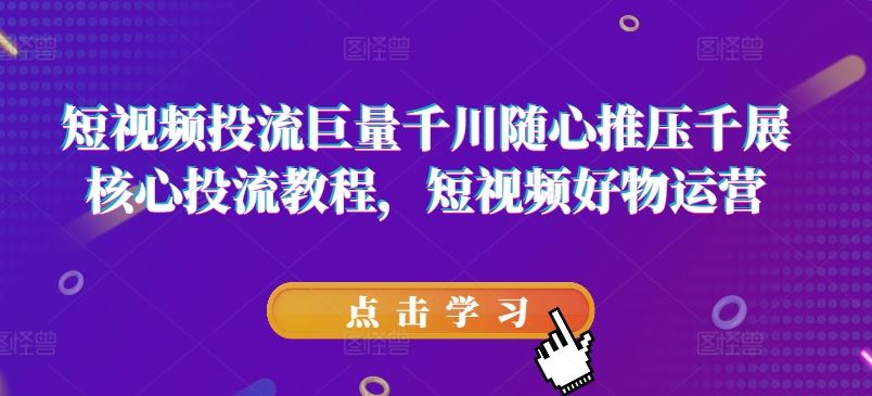 短视频投流巨量千川随心推压千展核心投流教程，短视频好物运营-一起网创