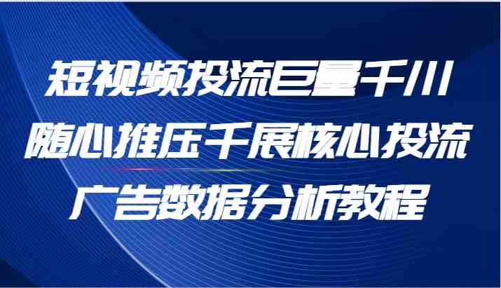 短视频投流巨量千川随心推压千展核心投流广告数据分析教程（65节）-一起网创