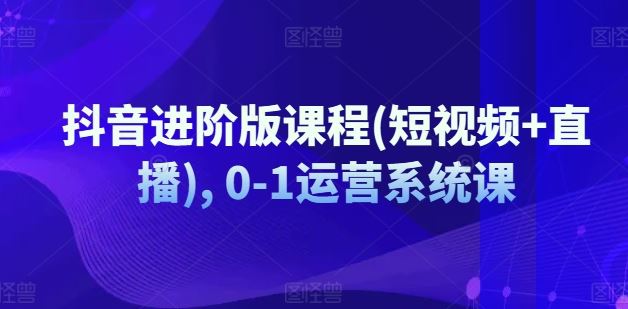 抖音进阶版课程(短视频+直播), 0-1运营系统课-一起网创