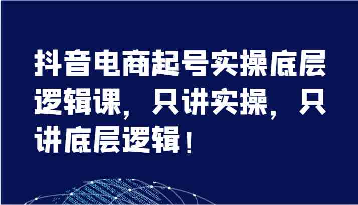 抖音电商起号实操底层逻辑课，只讲实操，只讲底层逻辑！（7节）-一起网创