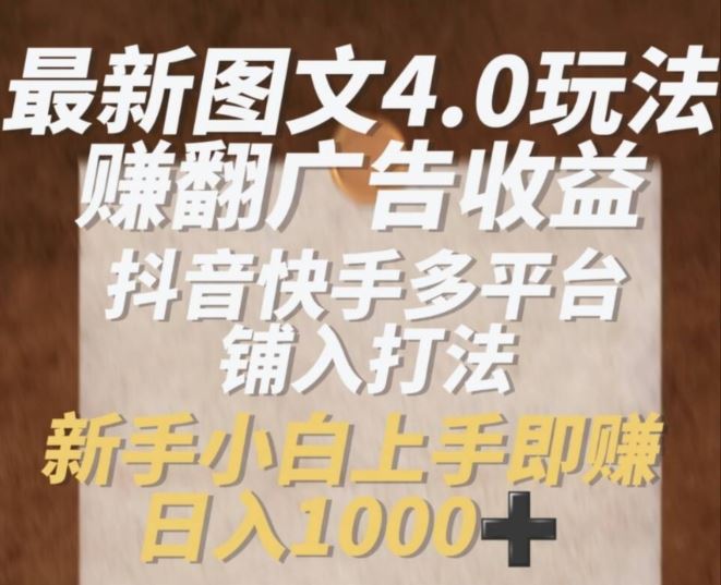 最新图文4.0玩法赚翻广告收益，抖音快手多平台铺入打法，新手小自上手即赚入1k【揭秘】-一起网创