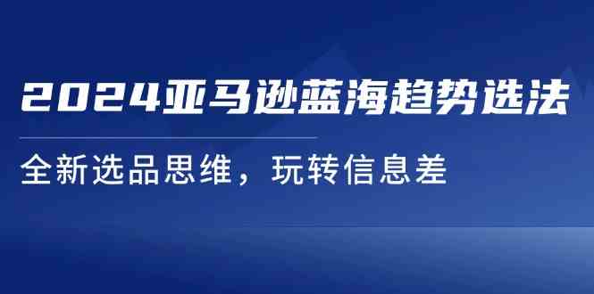 2024亚马逊蓝海趋势选法，全新选品思维，玩转信息差-一起网创
