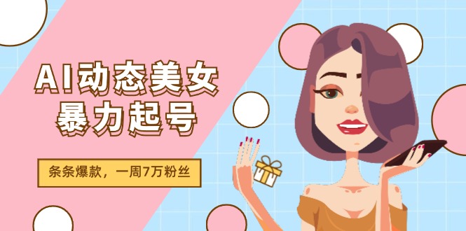 AI动态美女暴力起号2.0，新赛道原创作品，条条爆款，一周7万粉丝-一起网创