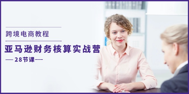 （11706期）跨境电商教程：亚马逊-财务核算实战营（28节课）-一起网创