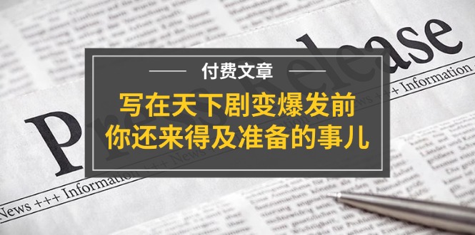 （11702期）某付费文章《写在天下剧变爆发前，你还来得及准备的事儿》-一起网创