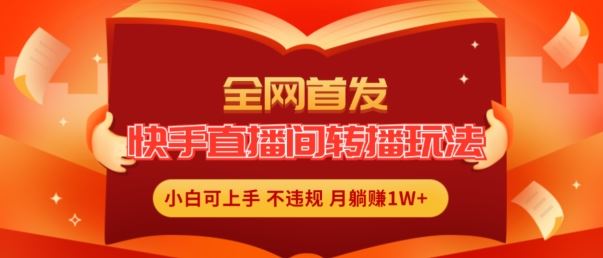 全网首发，快手直播间转播玩法简单躺赚，真正的全无人直播，小白轻松上手月入1W+【揭秘】-一起网创