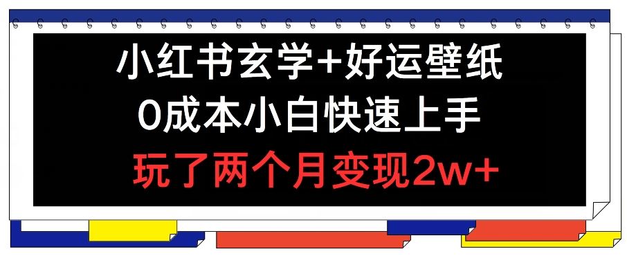 小红书玄学+好运壁纸玩法，0成本小白快速上手，玩了两个月变现2w+ 【揭秘】-一起网创