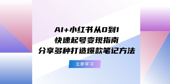 （11717期）AI+小红书从0到1快速起号变现指南：分享多种打造爆款笔记方法-一起网创