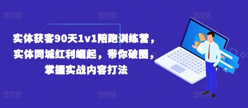 实体获客90天1v1陪跑训练营，实体同城红利崛起，带你破圈，掌握实战内容打法-一起网创